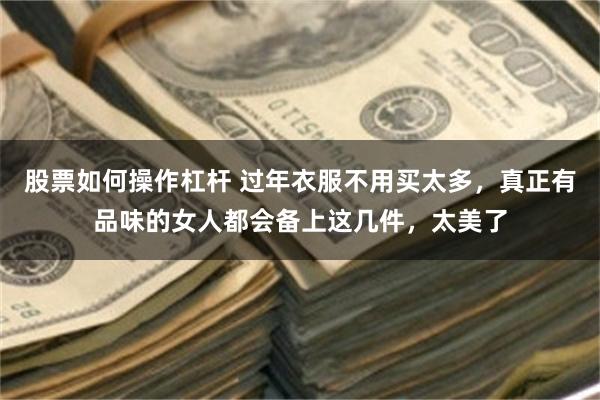 股票如何操作杠杆 过年衣服不用买太多，真正有品味的女人都会备上这几件，太美了