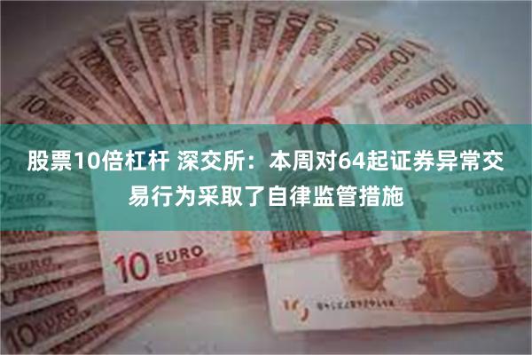 股票10倍杠杆 深交所：本周对64起证券异常交易行为采取了自律监管措施