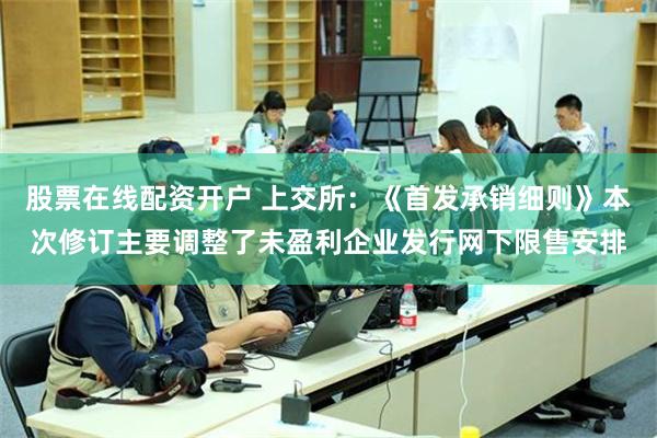 股票在线配资开户 上交所：《首发承销细则》本次修订主要调整了未盈利企业发行网下限售安排