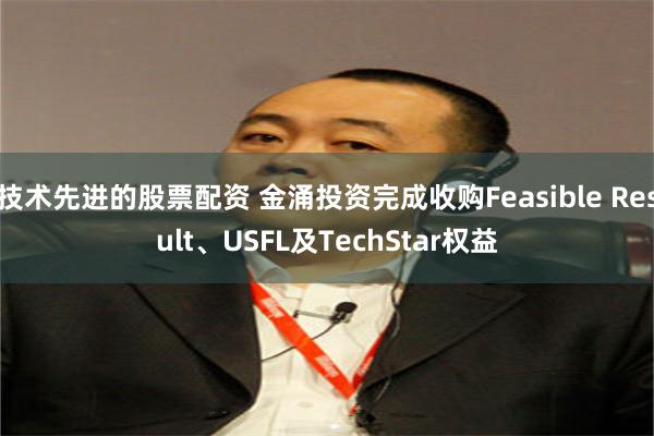 技术先进的股票配资 金涌投资完成收购Feasible Result、USFL及TechStar权益