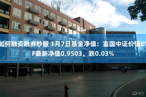 如何融资融券炒股 1月7日基金净值：富国中证价值ETF最新净值0.9503，跌0.03%