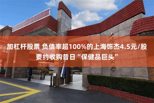 加杠杆股票 负债率超100%的上海饰杰4.5元/股要约收购昔日“保健品巨头”