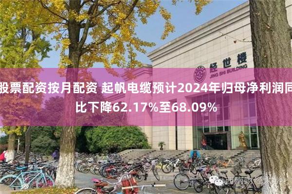 股票配资按月配资 起帆电缆预计2024年归母净利润同比下降62.17%至68.09%
