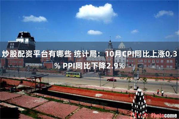 炒股配资平台有哪些 统计局：10月CPI同比上涨0.3% PPI同比下降2.9%