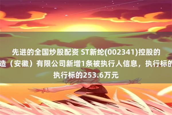 先进的全国炒股配资 ST新纶(002341)控股的新纶精密制造（安徽）有限公司新增1条被执行人信息，执行标的253.6万元