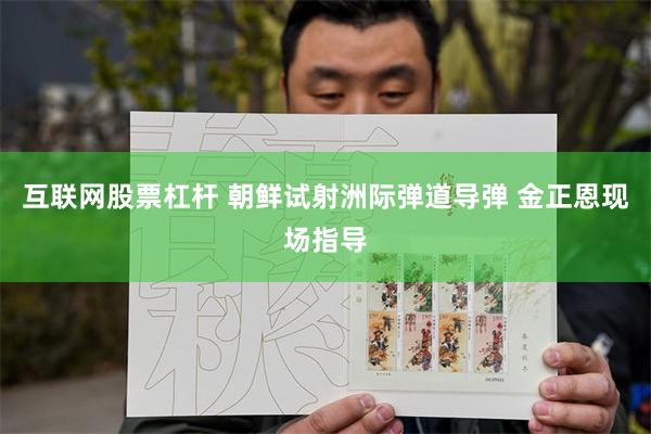 互联网股票杠杆 朝鲜试射洲际弹道导弹 金正恩现场指导