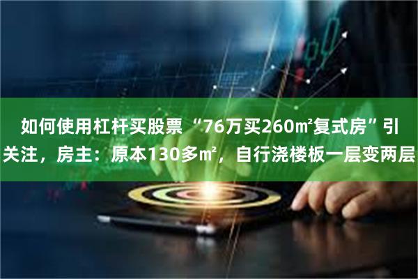 如何使用杠杆买股票 “76万买260㎡复式房”引关注，房主：原本130多㎡，自行浇楼板一层变两层