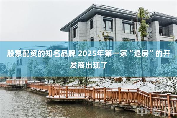 股票配资的知名品牌 2025年第一家“退房”的开发商出现了