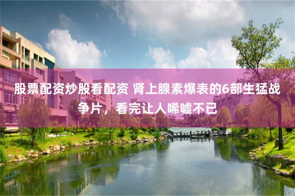 股票配资炒股看配资 肾上腺素爆表的6部生猛战争片，看完让人唏嘘不已