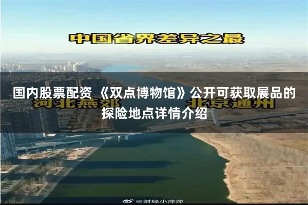 国内股票配资 《双点博物馆》公开可获取展品的探险地点详情介绍