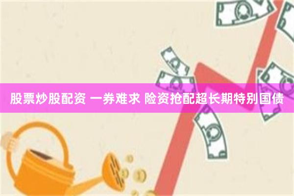 股票炒股配资 一券难求 险资抢配超长期特别国债