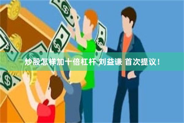 炒股怎样加十倍杠杆 刘益谦 首次提议！