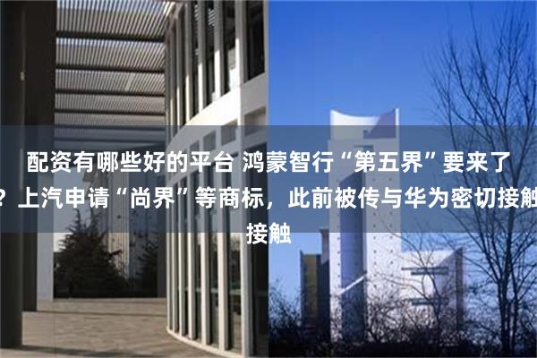 配资有哪些好的平台 鸿蒙智行“第五界”要来了？上汽申请“尚界”等商标，此前被传与华为密切接触