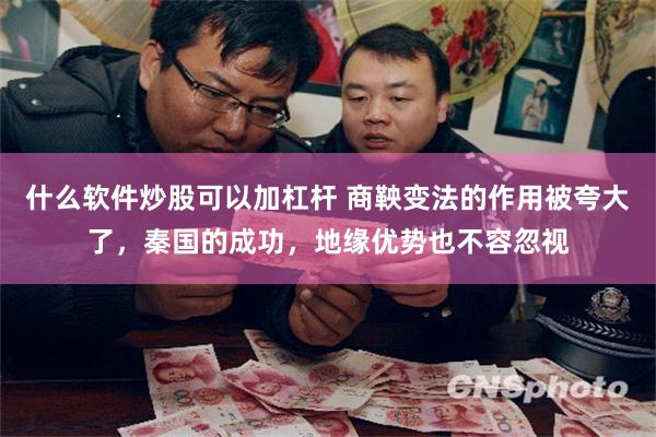什么软件炒股可以加杠杆 商鞅变法的作用被夸大了，秦国的成功，地缘优势也不容忽视