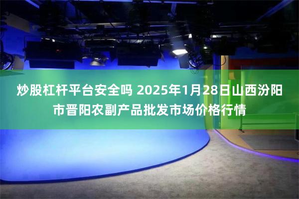 炒股杠杆平台安全吗 2025年1月28日山西汾阳市晋阳农副产品批发市场价格行情