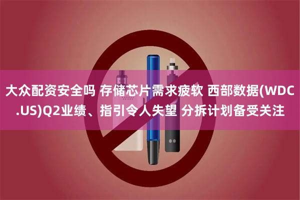 大众配资安全吗 存储芯片需求疲软 西部数据(WDC.US)Q2业绩、指引令人失望 分拆计划备受关注