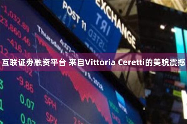 互联证劵融资平台 来自Vittoria Ceretti的美貌震撼