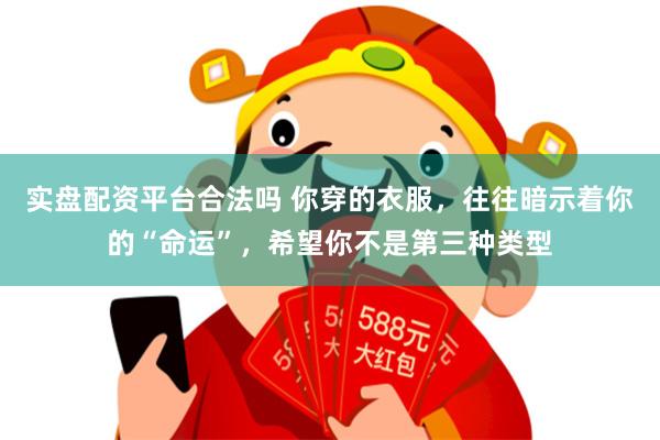 实盘配资平台合法吗 你穿的衣服，往往暗示着你的“命运”，希望你不是第三种类型