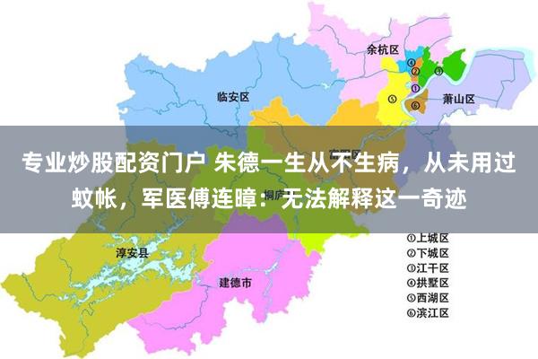 专业炒股配资门户 朱德一生从不生病，从未用过蚊帐，军医傅连暲：无法解释这一奇迹
