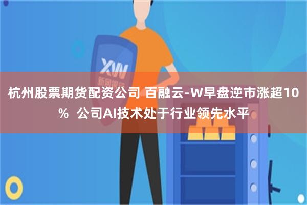 杭州股票期货配资公司 百融云-W早盘逆市涨超10%  公司AI技术处于行业领先水平