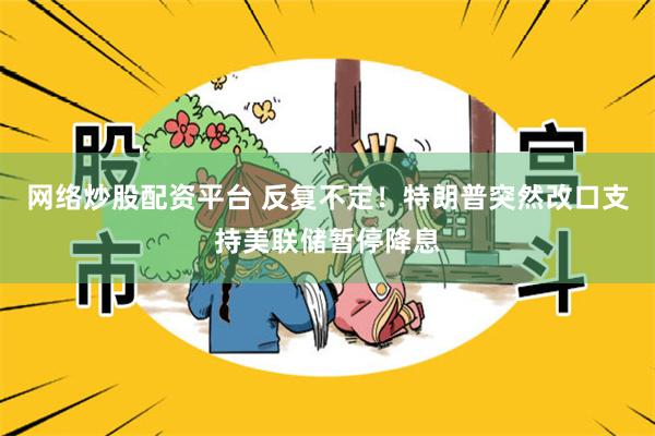 网络炒股配资平台 反复不定！特朗普突然改口支持美联储暂停降息