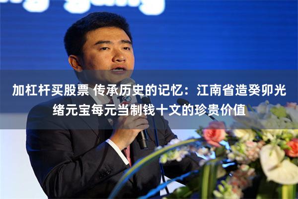 加杠杆买股票 传承历史的记忆：江南省造癸卯光绪元宝每元当制钱十文的珍贵价值