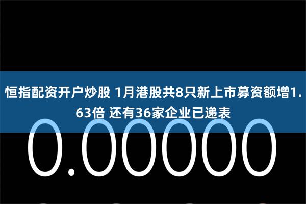 恒指配资开户炒股 1月港股共8只新上市募资额增1.63倍 还有36家企业已递表