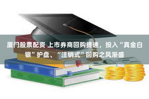 厦门股票配资 上市券商回购提速，投入“真金白银”护盘、“注销式”回购之风渐盛