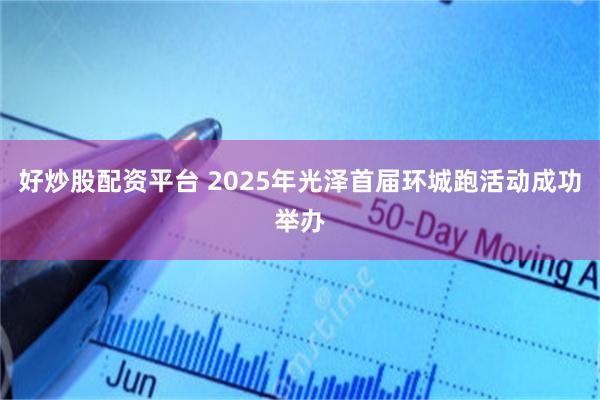 好炒股配资平台 2025年光泽首届环城跑活动成功举办