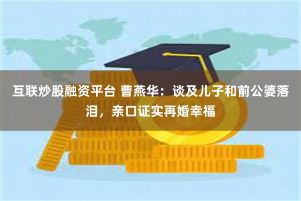 互联炒股融资平台 曹燕华：谈及儿子和前公婆落泪，亲口证实再婚幸福