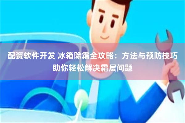 配资软件开发 冰箱除霜全攻略：方法与预防技巧助你轻松解决霜层问题