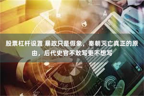 股票杠杆设置 暴政只是假象，秦朝灭亡真正的原由，后代史官不敢写更不想写