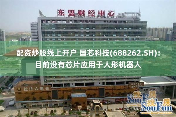 配资炒股线上开户 国芯科技(688262.SH)：目前没有芯片应用于人形机器人