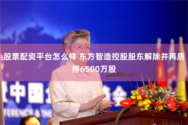 股票配资平台怎么样 东方智造控股股东解除并再质押6500万股