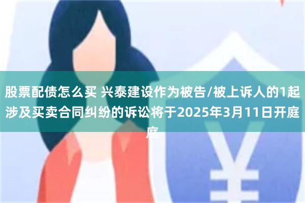 股票配债怎么买 兴泰建设作为被告/被上诉人的1起涉及买卖合同纠纷的诉讼将于2025年3月11日开庭
