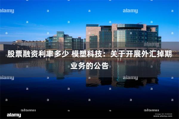 股票融资利率多少 模塑科技：关于开展外汇掉期业务的公告