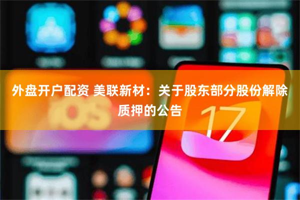 外盘开户配资 美联新材：关于股东部分股份解除质押的公告