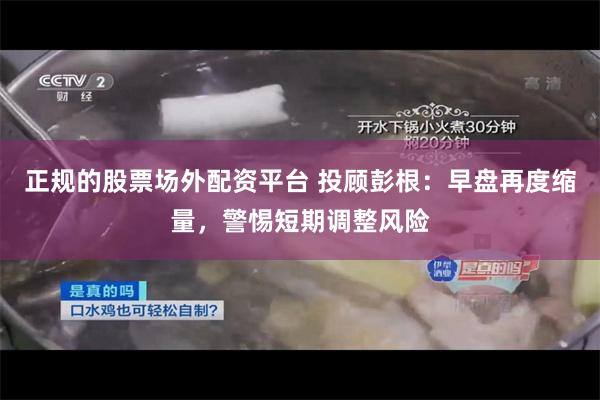 正规的股票场外配资平台 投顾彭根：早盘再度缩量，警惕短期调整风险