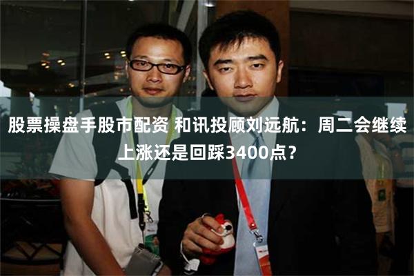 股票操盘手股市配资 和讯投顾刘远航：周二会继续上涨还是回踩3400点？
