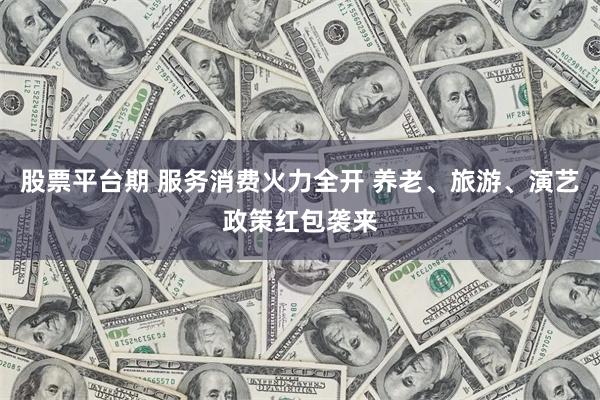 股票平台期 服务消费火力全开 养老、旅游、演艺政策红包袭来