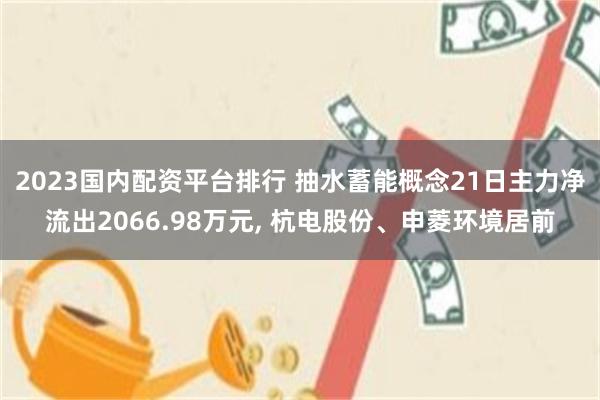 2023国内配资平台排行 抽水蓄能概念21日主力净流出2066.98万元, 杭电股份、申菱环境居前