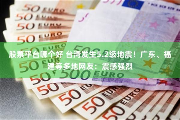 股票平台哪个好 台湾发生5.2级地震！广东、福建等多地网友：震感强烈