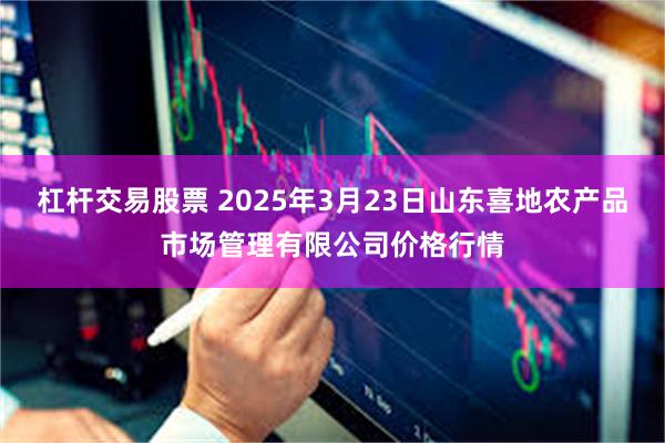 杠杆交易股票 2025年3月23日山东喜地农产品市场管理有限公司价格行情