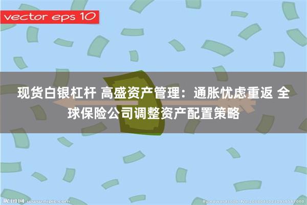 现货白银杠杆 高盛资产管理：通胀忧虑重返 全球保险公司调整资产配置策略