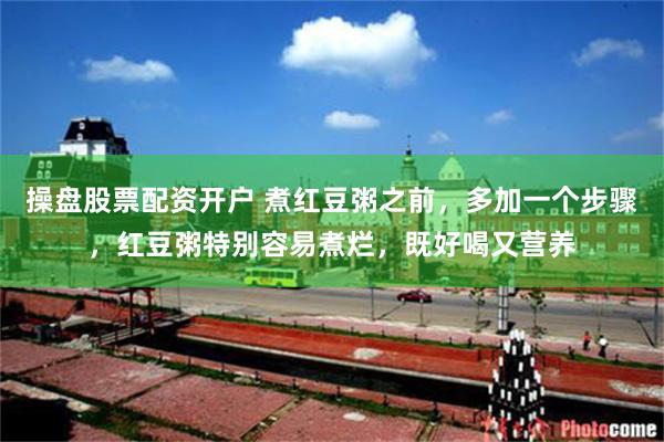操盘股票配资开户 煮红豆粥之前，多加一个步骤，红豆粥特别容易煮烂，既好喝又营养