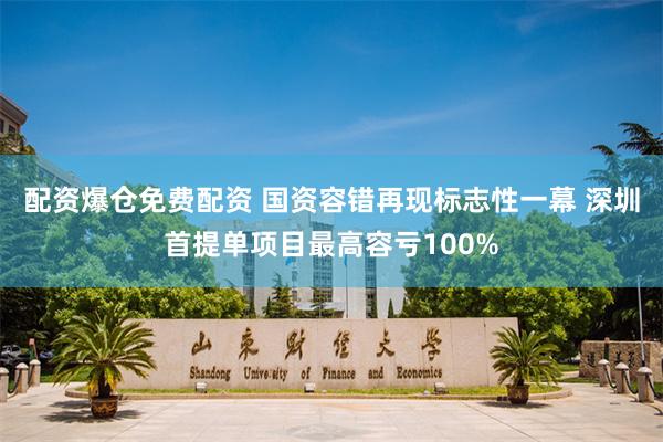 配资爆仓免费配资 国资容错再现标志性一幕 深圳首提单项目最高容亏100%