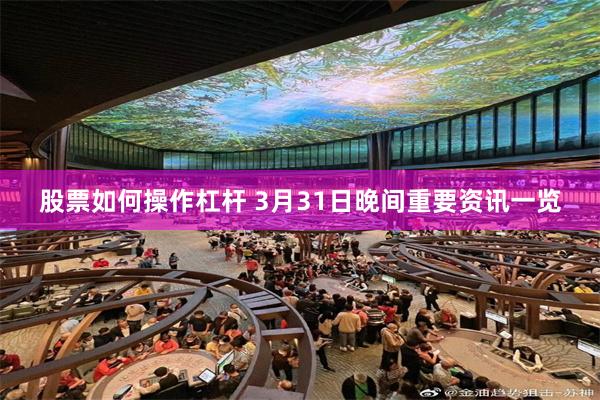 股票如何操作杠杆 3月31日晚间重要资讯一览