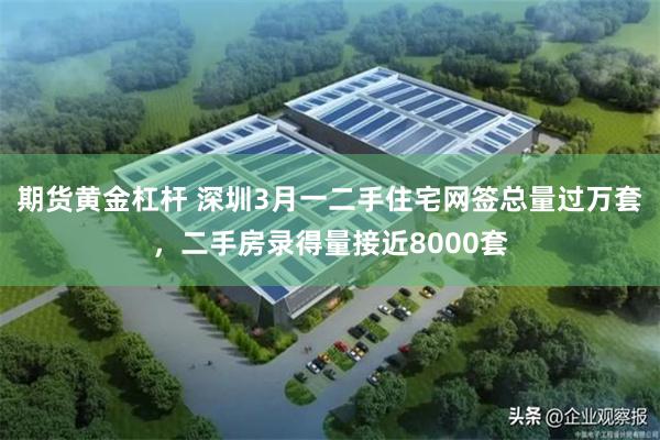期货黄金杠杆 深圳3月一二手住宅网签总量过万套，二手房录得量接近8000套