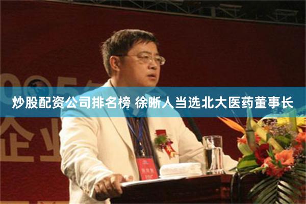 炒股配资公司排名榜 徐晰人当选北大医药董事长