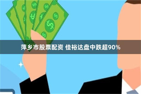 萍乡市股票配资 佳裕达盘中跌超90%